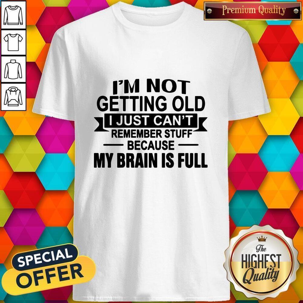 Im Not Getting Old I Just Cant Remember Stuff Because My Brain Is Full Shirt